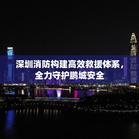 深圳消防高效救援体系，守护鹏城安全