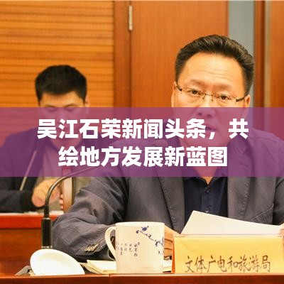 吴江石荣新闻头条，共绘地方发展新蓝图