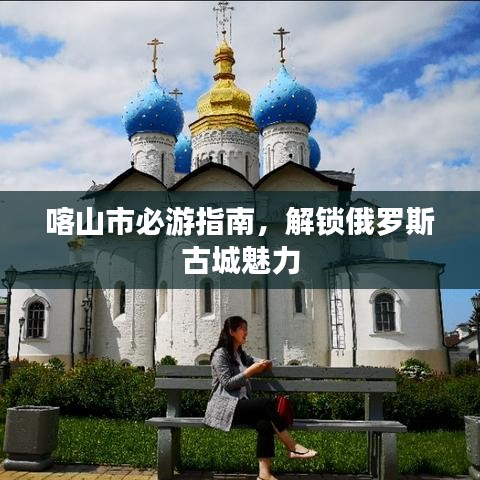 喀山市必游指南，解锁俄罗斯古城魅力