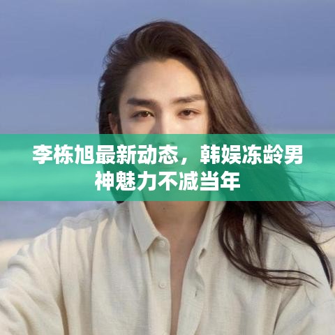 李栋旭最新动态，韩娱冻龄男神魅力不减当年