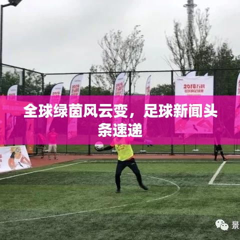 全球绿茵风云变，足球新闻头条速递