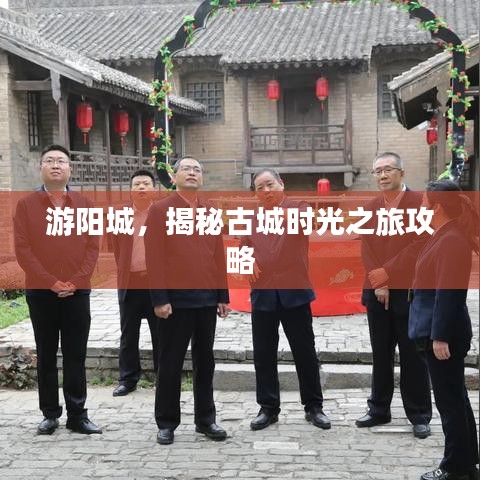 游阳城，揭秘古城时光之旅攻略