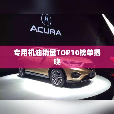 专用机油销量TOP10榜单揭晓