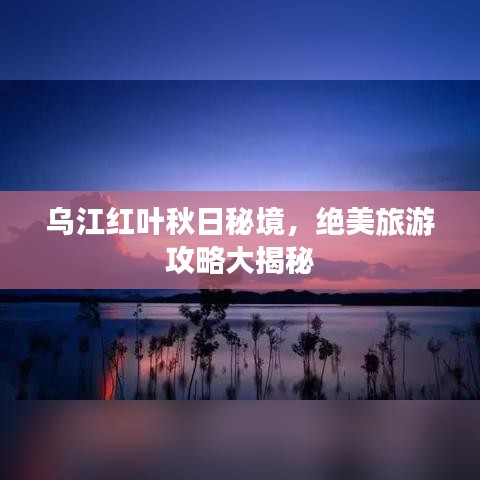 乌江红叶秋日秘境，绝美旅游攻略大揭秘