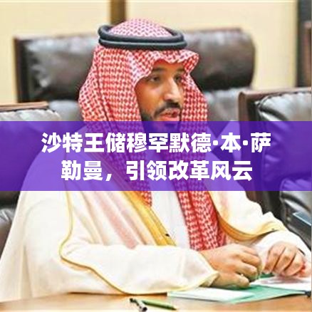 沙特王储穆罕默德·本·萨勒曼，引领改革风云
