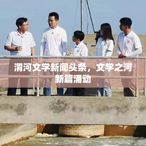渭河文学新闻头条，文学之河新篇涌动