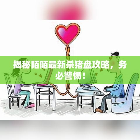 揭秘陌陌最新杀猪盘攻略，务必警惕！