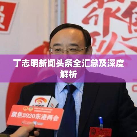 丁志明新闻头条全汇总及深度解析
