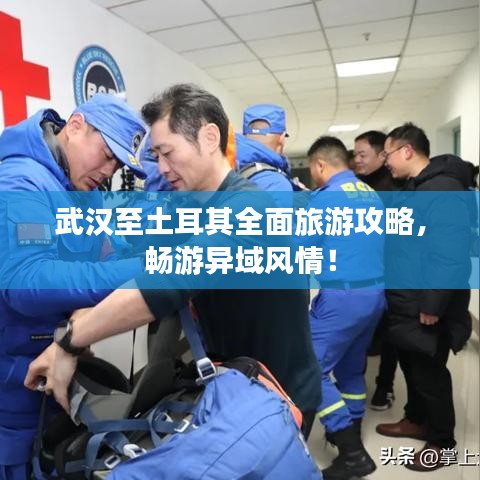 武汉至土耳其全面旅游攻略，畅游异域风情！