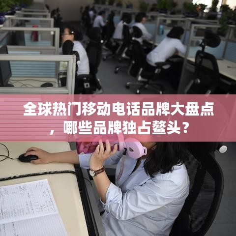 全球热门移动电话品牌大盘点，哪些品牌独占鳌头？