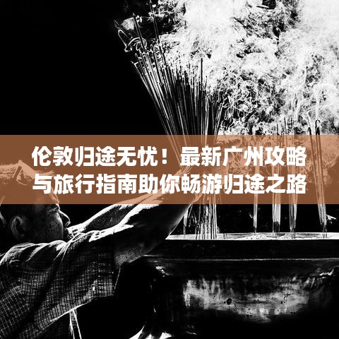 伦敦归途无忧！最新广州攻略与旅行指南助你畅游归途之路