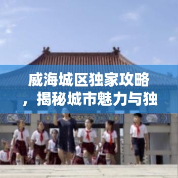 威海城区独家攻略，揭秘城市魅力与独特风采
