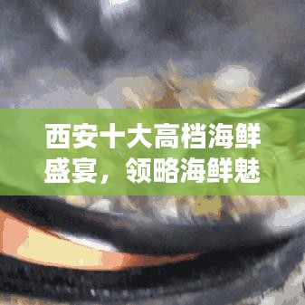 西安十大高档海鲜盛宴，领略海鲜魅力不容错过
