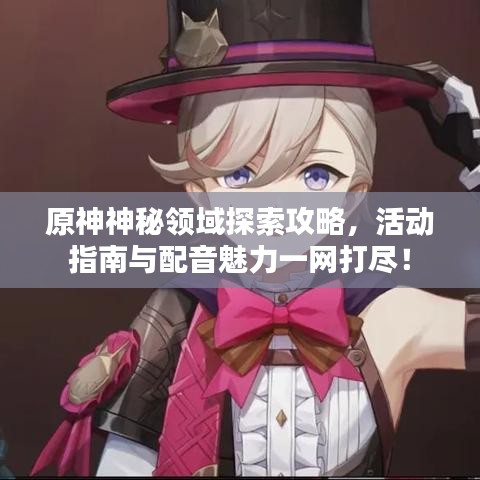 原神神秘领域探索攻略，活动指南与配音魅力一网打尽！
