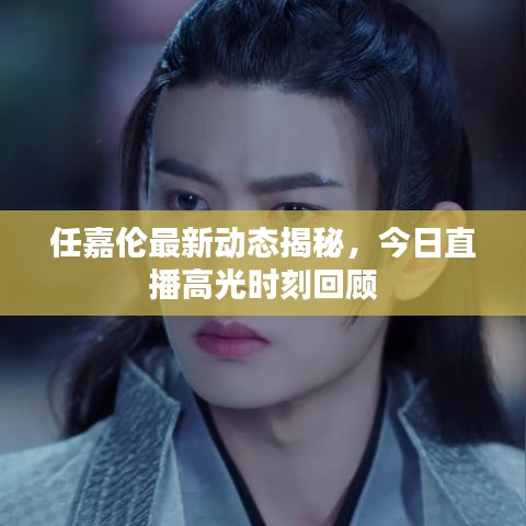 任嘉伦最新动态揭秘，今日直播高光时刻回顾
