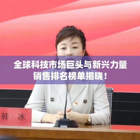 全球科技市场巨头与新兴力量销售排名榜单揭晓！