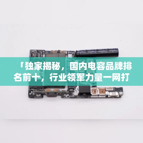「独家揭秘，国内电容品牌排名前十，行业领军力量一网打尽！」