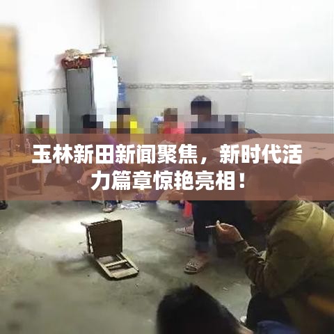 玉林新田新闻聚焦，新时代活力篇章惊艳亮相！
