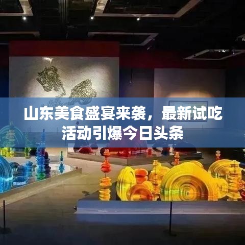 山东美食盛宴来袭，最新试吃活动引爆今日头条