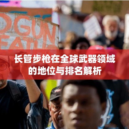 长管步枪在全球武器领域的地位与排名解析