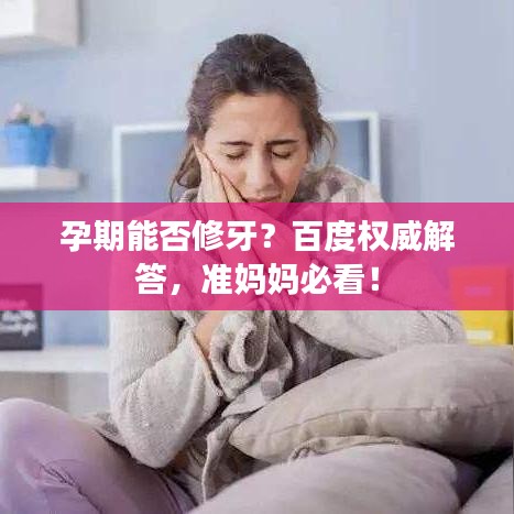 孕期能否修牙？百度权威解答，准妈妈必看！