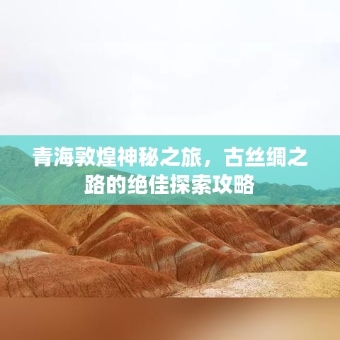 青海敦煌神秘之旅，古丝绸之路的绝佳探索攻略