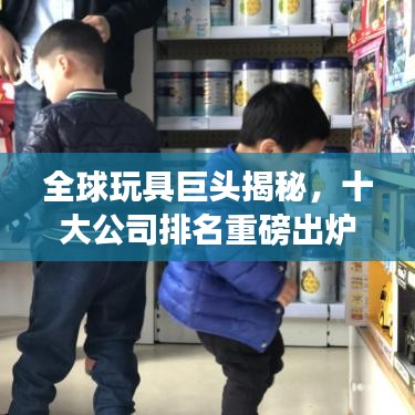 全球玩具巨头揭秘，十大公司排名重磅出炉！