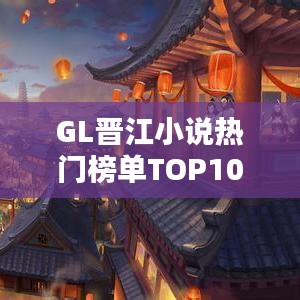GL晋江小说热门榜单TOP10，佳作抢先看！