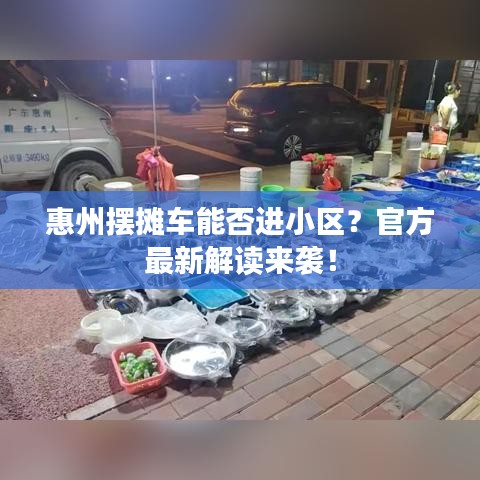 惠州摆摊车能否进小区？官方最新解读来袭！