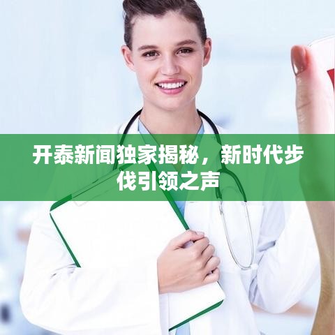 开泰新闻独家揭秘，新时代步伐引领之声