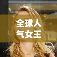 全球人气女王TOP10榜单揭晓，国际女星粉丝数量排名震撼出炉！