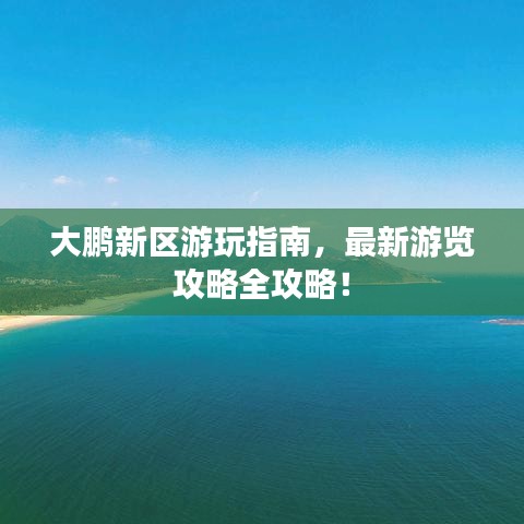 大鹏新区游玩指南，最新游览攻略全攻略！