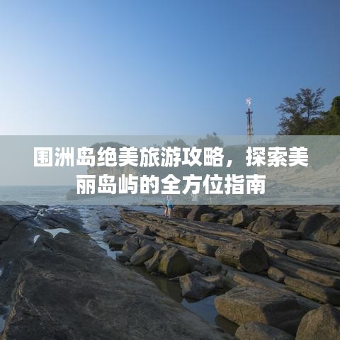 围洲岛绝美旅游攻略，探索美丽岛屿的全方位指南