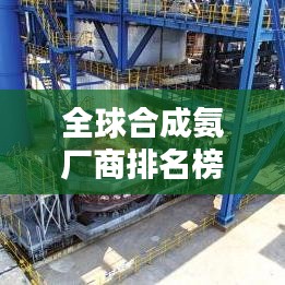 全球合成氨厂商排名榜单揭晓，领先企业一览无余！