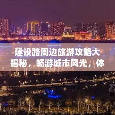 建设路周边旅游攻略大揭秘，畅游城市风光，体验独特风情！