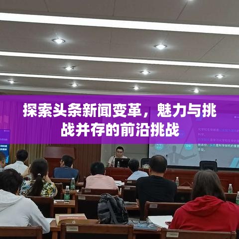 探索头条新闻变革，魅力与挑战并存的前沿挑战