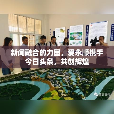 新闻融合的力量，爱永顺携手今日头条，共创辉煌