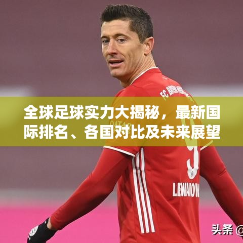 全球足球实力大揭秘，最新国际排名、各国对比及未来展望