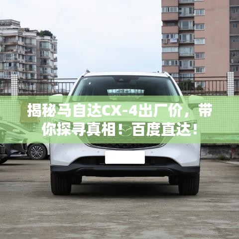 揭秘马自达CX-4出厂价，带你探寻真相！百度直达！