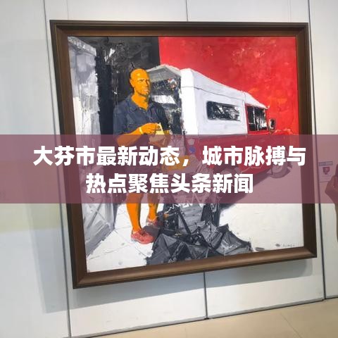 大芬市最新动态，城市脉搏与热点聚焦头条新闻