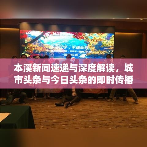 本溪新闻速递与深度解读，城市头条与今日头条的即时传播之路