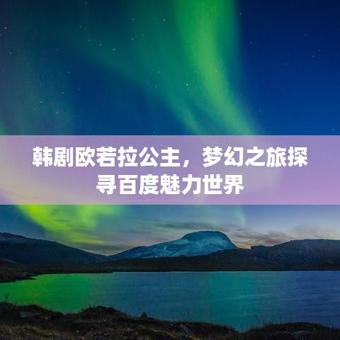 韩剧欧若拉公主，梦幻之旅探寻百度魅力世界