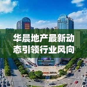 华晨地产最新动态引领行业风向，今日消息一览无余！