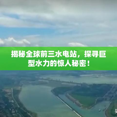 揭秘全球前三水电站，探寻巨型水力的惊人秘密！
