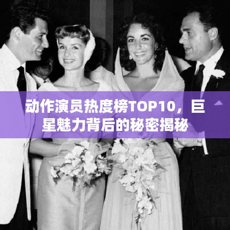 动作演员热度榜TOP10，巨星魅力背后的秘密揭秘