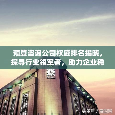 预算咨询公司权威排名揭晓，探寻行业领军者，助力企业稳健前行