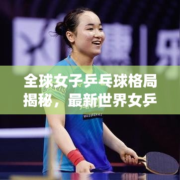 全球女子乒乓球格局揭秘，最新世界女乒积分与排名表全解析