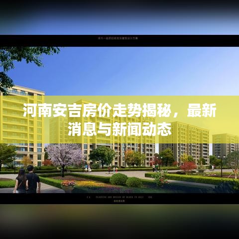 河南安吉房价走势揭秘，最新消息与新闻动态