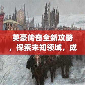 英豪传奇全新攻略，探索未知领域，成就英雄传奇之路！