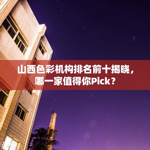 山西色彩机构排名前十揭晓，哪一家值得你Pick？